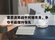 英雄联盟总决赛直播-雷恩浪琴战平阿雅克肖，争夺平局保持领先的简单介绍